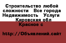 Строительство любой сложности - Все города Недвижимость » Услуги   . Кировская обл.,Красное с.